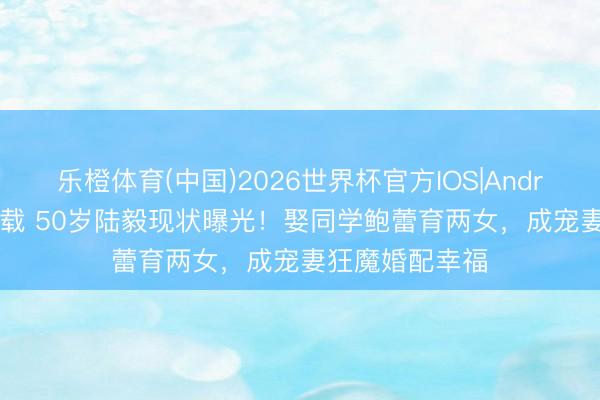 乐橙体育(中国)2026世界杯官方IOS|Android手机app下载 50岁陆毅现状曝光！娶同学鲍蕾育两女，成宠妻狂魔婚配幸福