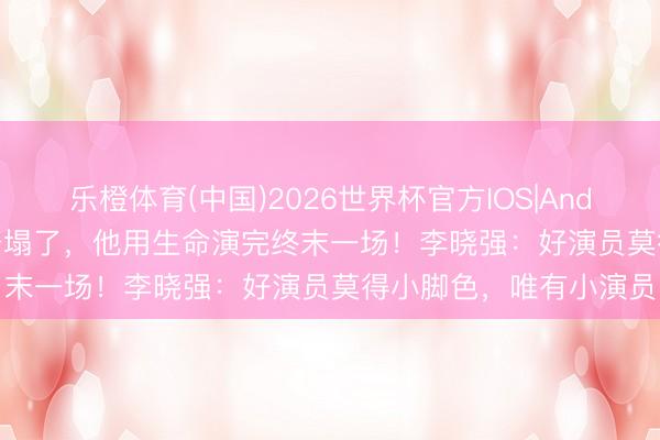 乐橙体育(中国)2026世界杯官方IOS|Android手机app下载 戏台塌了，他用生命演完终末一场！李晓强：好演员莫得小脚色，唯有小演员