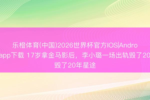 乐橙体育(中国)2026世界杯官方IOS|Android手机app下载 17岁拿金马影后，李小璐一场出轨毁了20年星途