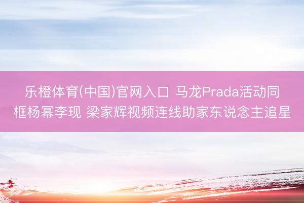 乐橙体育(中国)官网入口 马龙Prada活动同框杨幂李现 梁家辉视频连线助家东说念主追星