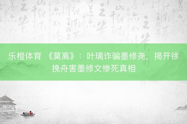 乐橙体育 《莫离》：叶璃诈骗墨修尧，揭开徐挽舟害墨修文惨死真相