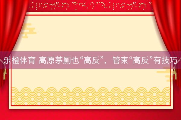 乐橙体育 高原茅厕也“高反”，管束“高反”有技巧