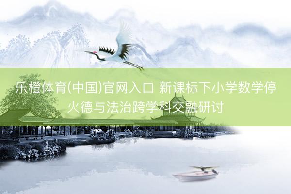 乐橙体育(中国)官网入口 新课标下小学数学停火德与法治跨学科交融研讨