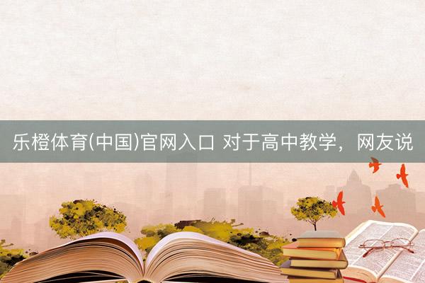 乐橙体育(中国)官网入口 对于高中教学，网友说