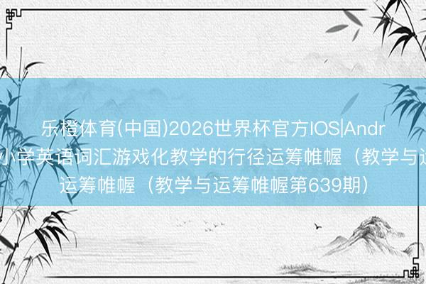 乐橙体育(中国)2026世界杯官方IOS|Android手机app下载 小学英语词汇游戏化教学的行径运筹帷幄（教学与运筹帷幄第639期）