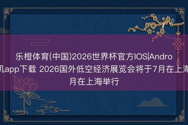 乐橙体育(中国)2026世界杯官方IOS|Android手机app下载 2026国外低空经济展览会将于7月在上海举行