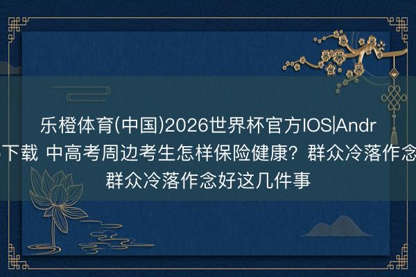 乐橙体育(中国)2026世界杯官方IOS|Android手机app下载 中高考周边考生怎样保险健康？群众冷落作念好这几件事