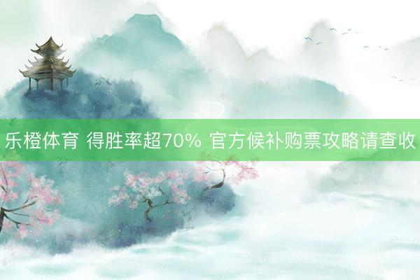 乐橙体育 得胜率超70% 官方候补购票攻略请查收