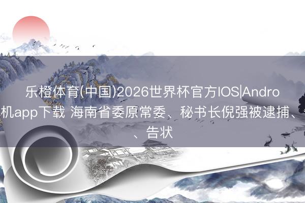 乐橙体育(中国)2026世界杯官方IOS|Android手机app下载 海南省委原常委、秘书长倪强被逮捕、告状