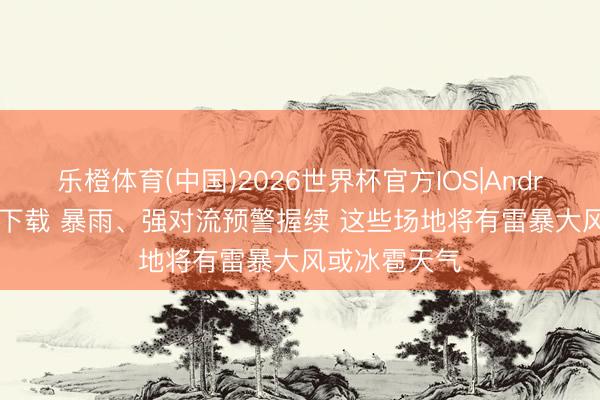 乐橙体育(中国)2026世界杯官方IOS|Android手机app下载 暴雨、强对流预警握续 这些场地将有雷暴大风或冰雹天气