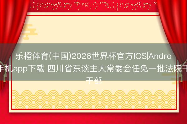 乐橙体育(中国)2026世界杯官方IOS|Android手机app下载 四川省东谈主大常委会任免一批法院干部