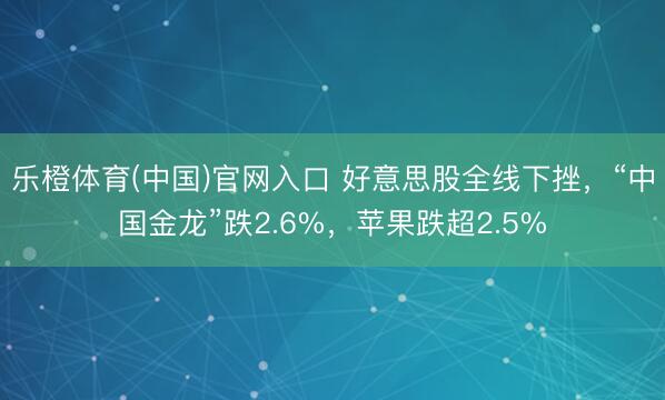 乐橙体育(中国)官网入口 好意思股全线下挫，“中国金龙”跌2.6%，苹果跌超2.5%
