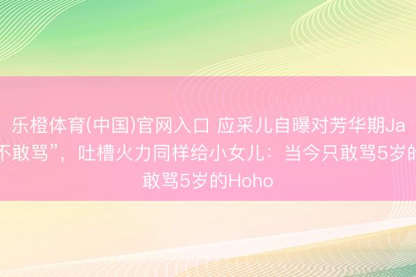乐橙体育(中国)官网入口 应采儿自曝对芳华期Jasper“不敢骂”，吐槽火力同样给小女儿：当今只敢骂5岁的Hoho