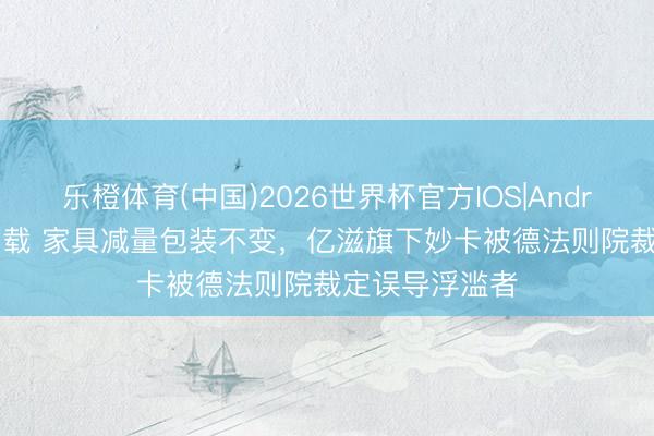 乐橙体育(中国)2026世界杯官方IOS|Android手机app下载 家具减量包装不变，亿滋旗下妙卡被德法则院裁定误导浮滥者