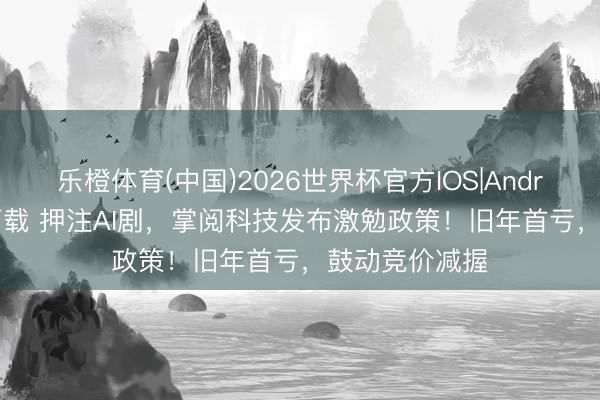 乐橙体育(中国)2026世界杯官方IOS|Android手机app下载 押注AI剧，掌阅科技发布激勉政策！旧年首亏，鼓动竞价减握