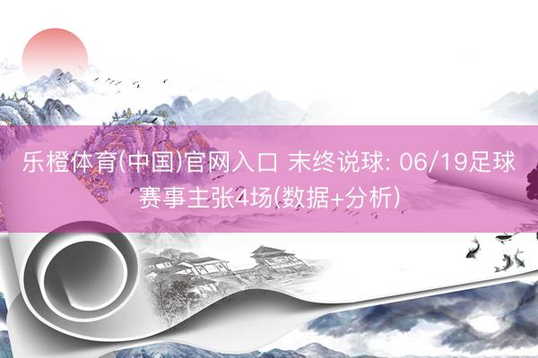 乐橙体育(中国)官网入口 末终说球: 06/19足球赛事主张4场(数据+分析)