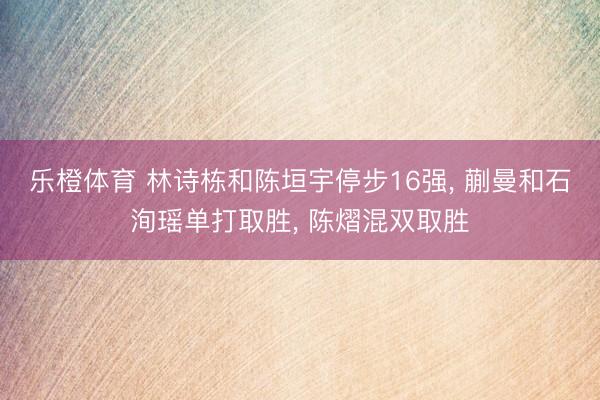 乐橙体育 林诗栋和陈垣宇停步16强， 蒯曼和石洵瑶单打取胜， 陈熠混双取胜