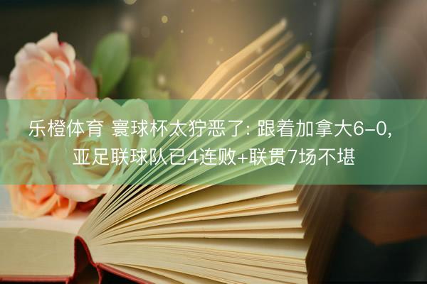 乐橙体育 寰球杯太狞恶了: 跟着加拿大6-0， 亚足联球队已4连败+联贯7场不堪