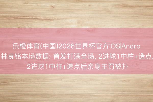 乐橙体育(中国)2026世界杯官方IOS|Android手机app下载 林良铭本场数据: 首发打满全场， 2进球1中柱+造点后亲身主罚被扑