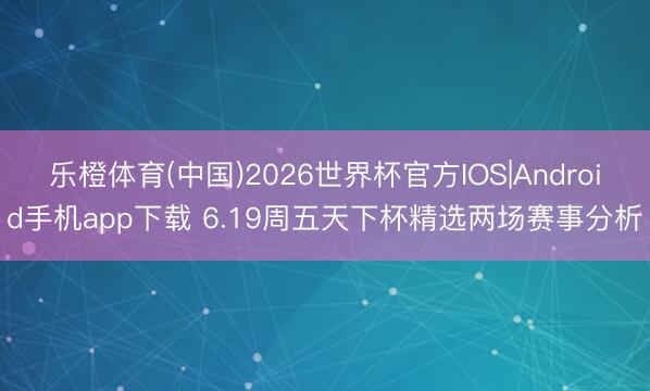 乐橙体育(中国)2026世界杯官方IOS|Android手机app下载 6.19周五天下杯精选两场赛事分析