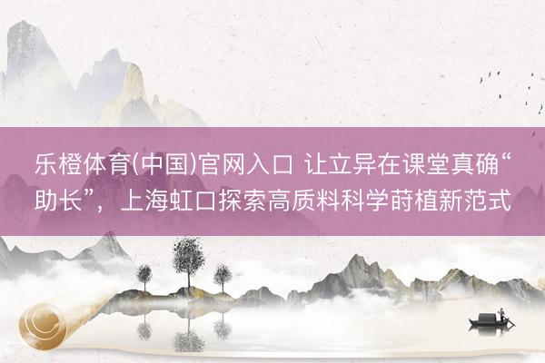 乐橙体育(中国)官网入口 让立异在课堂真确“助长”，上海虹口探索高质料科学莳植新范式