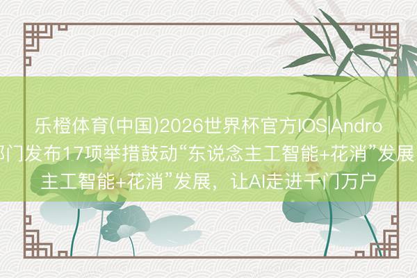乐橙体育(中国)2026世界杯官方IOS|Android手机app下载 八部门发布17项举措鼓动“东说念主工智能+花消”发展，让AI走进千门万户