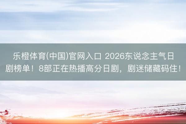 乐橙体育(中国)官网入口 2026东说念主气日剧榜单！8部正在热播高分日剧，剧迷储藏码住！
